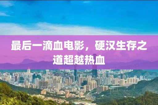 最后一滴血電影，硬漢生存之道超越熱血