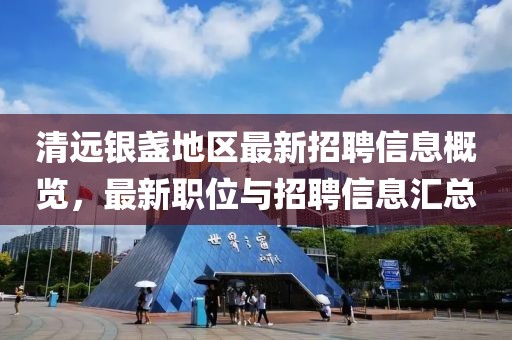 清遠(yuǎn)銀盞地區(qū)最新招聘信息概覽，最新職位與招聘信息匯總