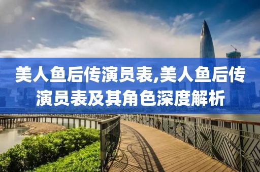 美人魚后傳演員表,美人魚后傳演員表及其角色深度解析