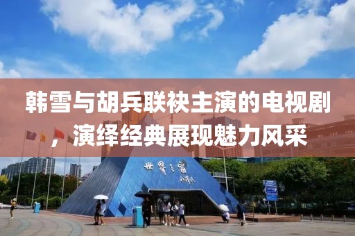 韓雪與胡兵聯(lián)袂主演的電視劇，演繹經(jīng)典展現(xiàn)魅力風(fēng)采