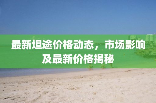 最新坦途價(jià)格動(dòng)態(tài)，市場(chǎng)影響及最新價(jià)格揭秘