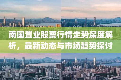 南國置業(yè)股票行情走勢深度解析，最新動(dòng)態(tài)與市場趨勢探討