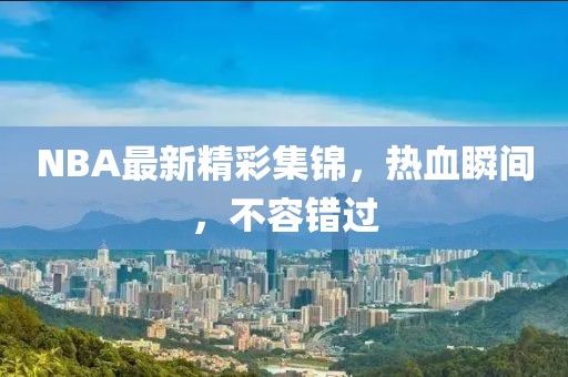 NBA最新精彩集錦，熱血瞬間，不容錯過