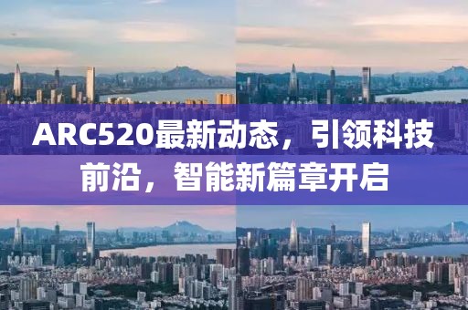 ARC520最新動態(tài)，引領(lǐng)科技前沿，智能新篇章開啟