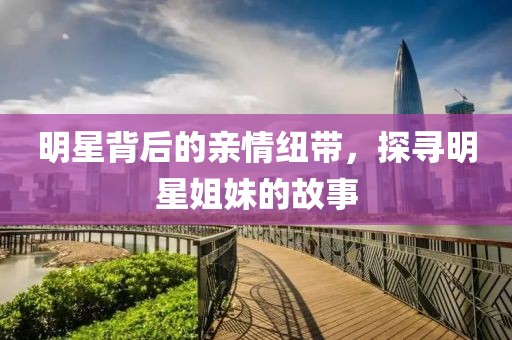 明星背后的親情紐帶，探尋明星姐妹的故事