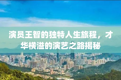 演員王智的獨(dú)特人生旅程，才華橫溢的演藝之路揭秘