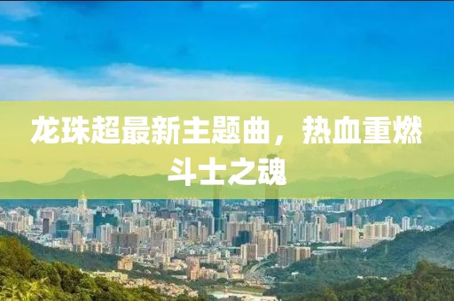 龍珠超最新主題曲，熱血重燃斗士之魂