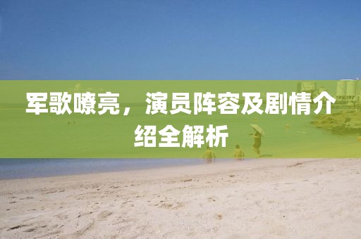 軍歌嘹亮，演員陣容及劇情介紹全解析