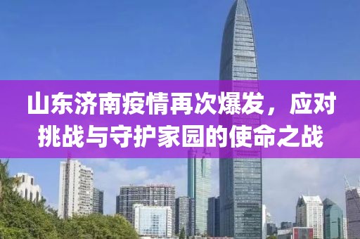 山東濟南疫情再次爆發(fā)，應對挑戰(zhàn)與守護家園的使命之戰(zhàn)