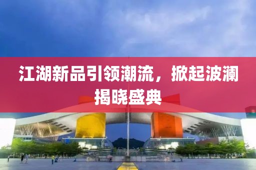 江湖新品引領(lǐng)潮流，掀起波瀾揭曉盛典