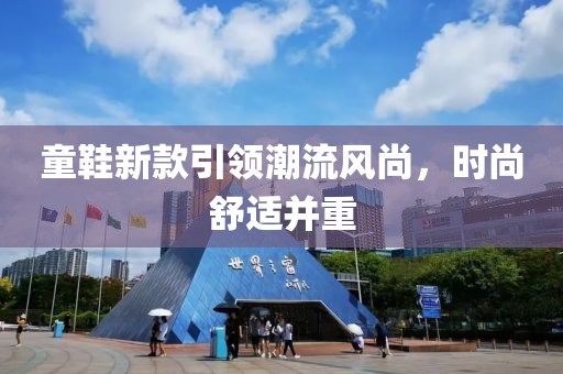 童鞋新款引領(lǐng)潮流風(fēng)尚，時(shí)尚舒適并重