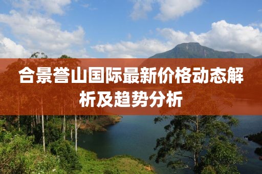 合景譽(yù)山國際最新價(jià)格動(dòng)態(tài)解析及趨勢分析