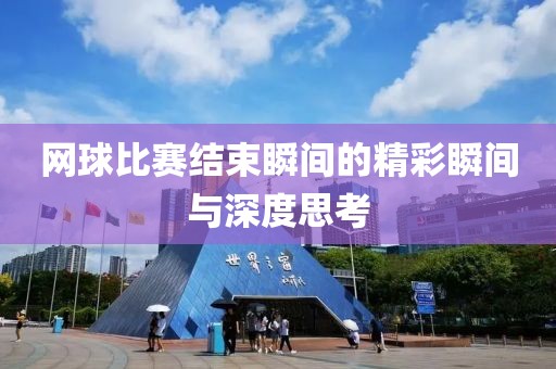 網(wǎng)球比賽結(jié)束瞬間的精彩瞬間與深度思考