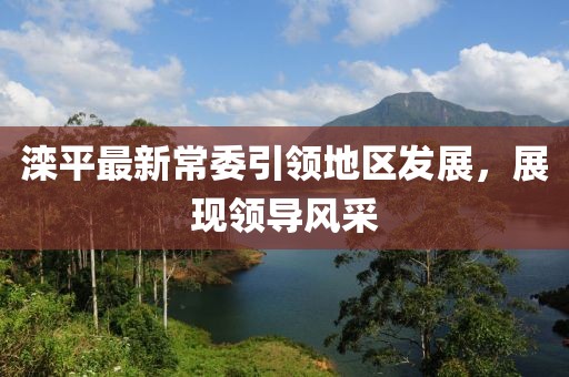 灤平最新常委引領(lǐng)地區(qū)發(fā)展，展現(xiàn)領(lǐng)導(dǎo)風采