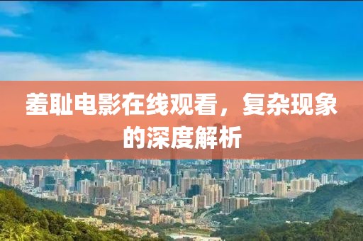 羞恥電影在線觀看，復(fù)雜現(xiàn)象的深度解析