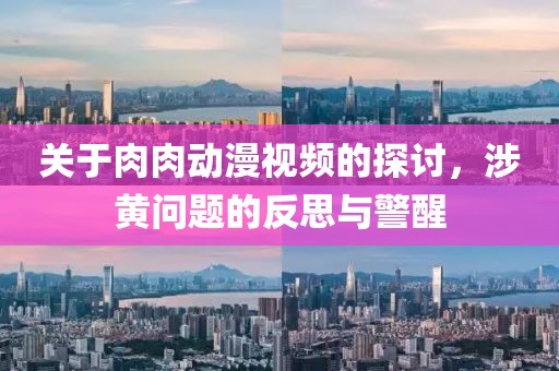 關(guān)于肉肉動漫視頻的探討，涉黃問題的反思與警醒