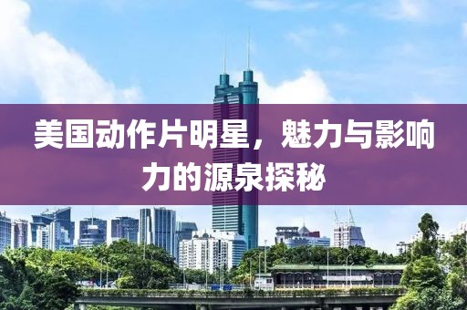 美國動作片明星，魅力與影響力的源泉探秘