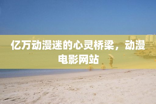 億萬(wàn)動(dòng)漫迷的心靈橋梁，動(dòng)漫電影網(wǎng)站
