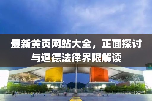 最新黃頁網(wǎng)站大全，正面探討與道德法律界限解讀