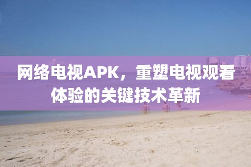 網(wǎng)絡(luò)電視APK，重塑電視觀看體驗的關(guān)鍵技術(shù)革新