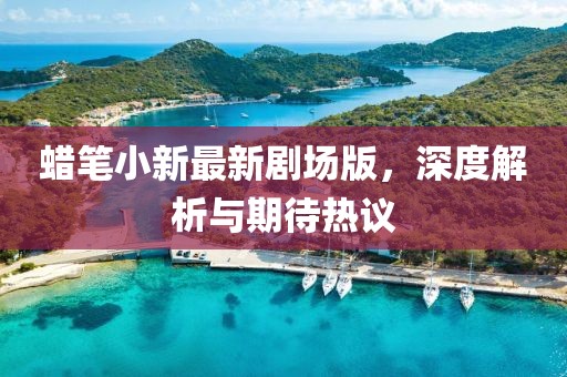 蠟筆小新最新劇場版，深度解析與期待熱議