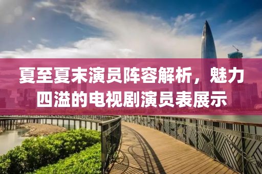 夏至夏末演員陣容解析，魅力四溢的電視劇演員表展示