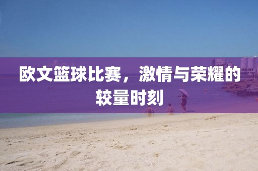歐文籃球比賽，激情與榮耀的較量時刻
