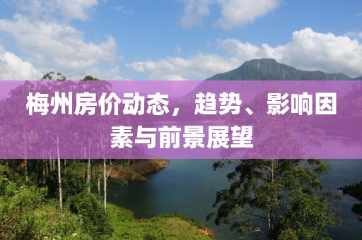 梅州房價動態(tài)，趨勢、影響因素與前景展望