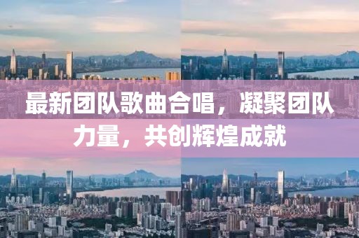 最新團(tuán)隊(duì)歌曲合唱，凝聚團(tuán)隊(duì)力量，共創(chuàng)輝煌成就