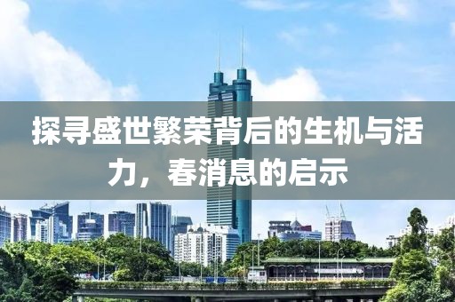 探尋盛世繁榮背后的生機(jī)與活力，春消息的啟示