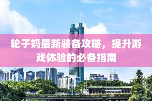 輪子?jì)屪钚卵b備攻略，提升游戲體驗(yàn)的必備指南