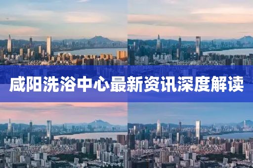 咸陽洗浴中心最新資訊深度解讀