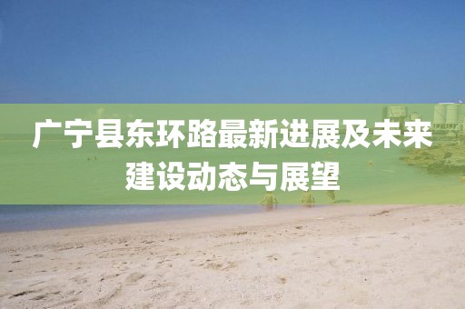 廣寧縣東環(huán)路最新進(jìn)展及未來建設(shè)動態(tài)與展望