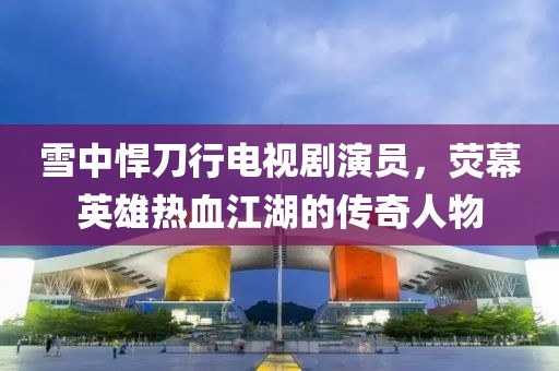 雪中悍刀行電視劇演員，熒幕英雄熱血江湖的傳奇人物
