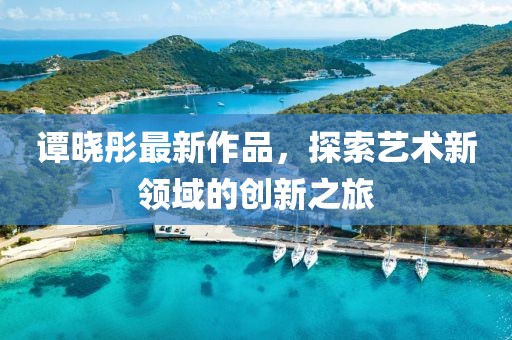 譚曉彤最新作品，探索藝術(shù)新領(lǐng)域的創(chuàng)新之旅