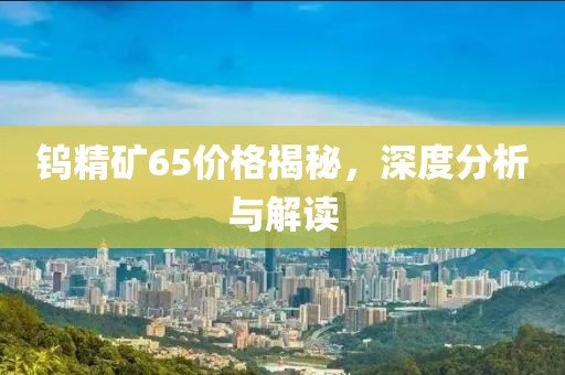 鎢精礦65價(jià)格揭秘，深度分析與解讀