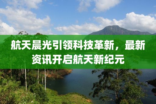 航天晨光引領科技革新，最新資訊開啟航天新紀元