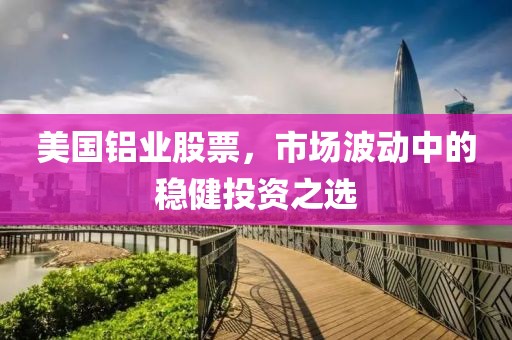 美國(guó)鋁業(yè)股票，市場(chǎng)波動(dòng)中的穩(wěn)健投資之選