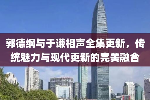 郭德綱與于謙相聲全集更新，傳統(tǒng)魅力與現(xiàn)代更新的完美融合
