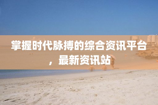 掌握時(shí)代脈搏的綜合資訊平臺，最新資訊站