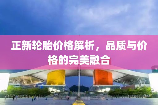 正新輪胎價格解析，品質(zhì)與價格的完美融合