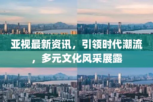 亞視最新資訊，引領(lǐng)時代潮流，多元文化風(fēng)采展露