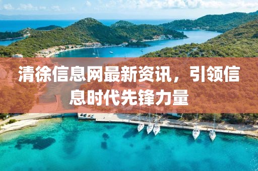 清徐信息網(wǎng)最新資訊，引領(lǐng)信息時代先鋒力量