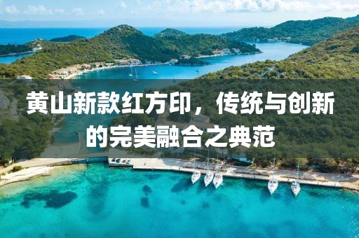 黃山新款紅方印，傳統(tǒng)與創(chuàng)新的完美融合之典范