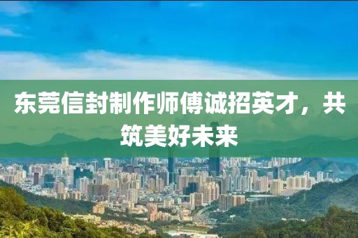 東莞信封制作師傅誠招英才，共筑美好未來