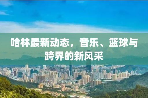 哈林最新動(dòng)態(tài)，音樂、籃球與跨界的新風(fēng)采