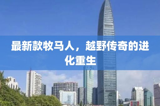 最新款牧馬人，越野傳奇的進(jìn)化重生