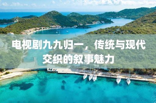 電視劇九九歸一，傳統(tǒng)與現(xiàn)代交織的敘事魅力