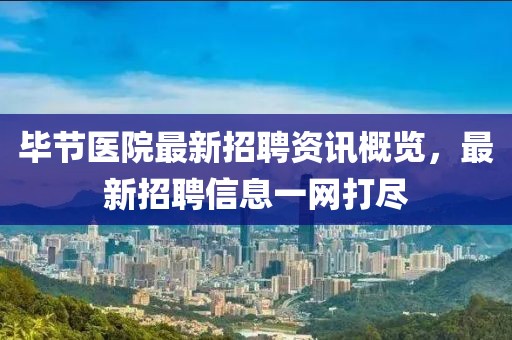 畢節(jié)醫(yī)院最新招聘資訊概覽，最新招聘信息一網(wǎng)打盡