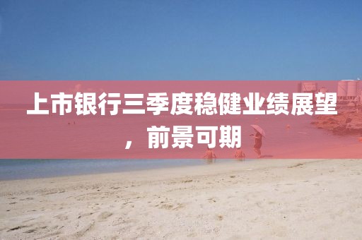 上市銀行三季度穩(wěn)健業(yè)績展望，前景可期